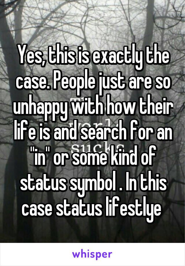 Yes, this is exactly the case. People just are so unhappy with how their life is and search for an "in" or some kind of status symbol . In this case status lifestlye 
