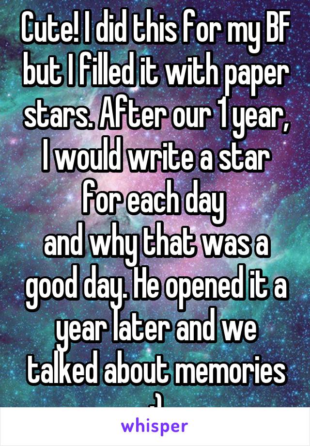 Cute! I did this for my BF but I filled it with paper stars. After our 1 year, I would write a star for each day 
and why that was a good day. He opened it a year later and we talked about memories :)