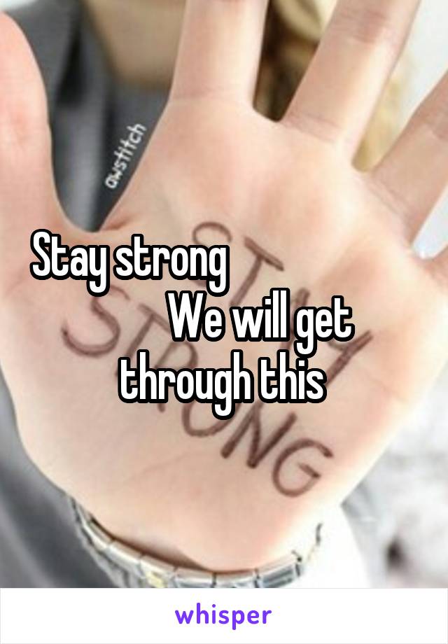 Stay strong                                We will get through this 