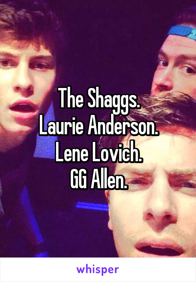 The Shaggs.
Laurie Anderson.
Lene Lovich.
GG Allen.