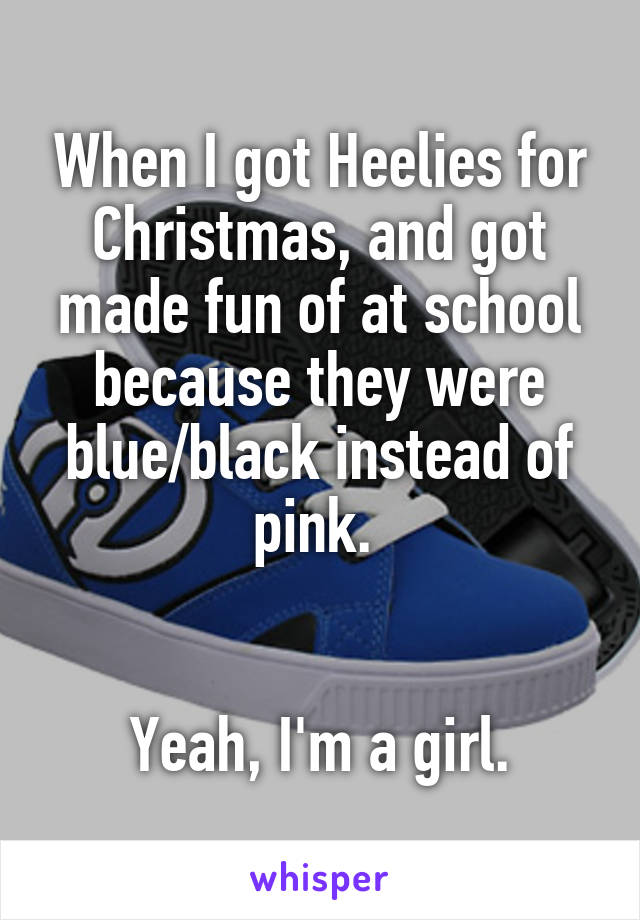 When I got Heelies for Christmas, and got made fun of at school because they were blue/black instead of pink. 


Yeah, I'm a girl.