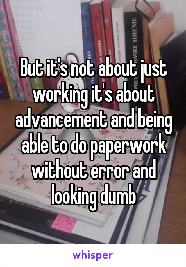 But it's not about just working it's about advancement and being able to do paperwork without error and looking dumb