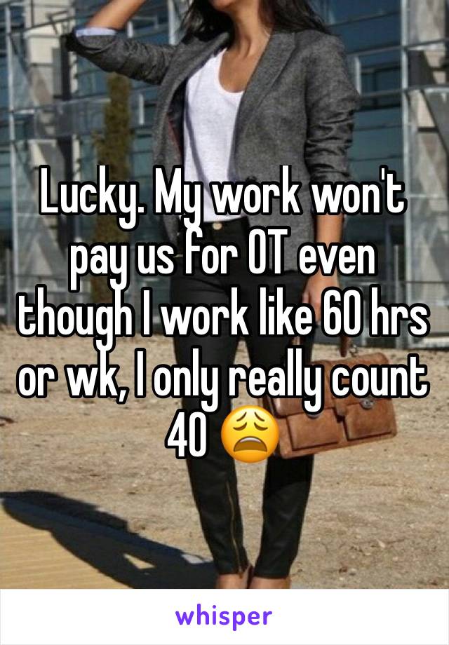 Lucky. My work won't pay us for OT even though I work like 60 hrs or wk, I only really count 40 😩