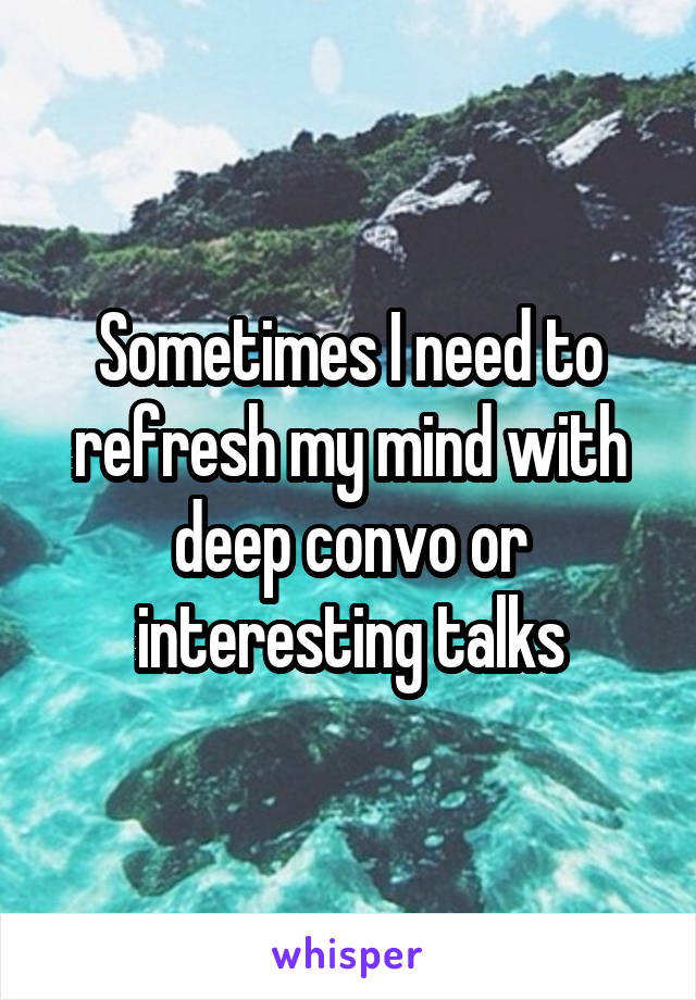 Sometimes I need to refresh my mind with deep convo or interesting talks