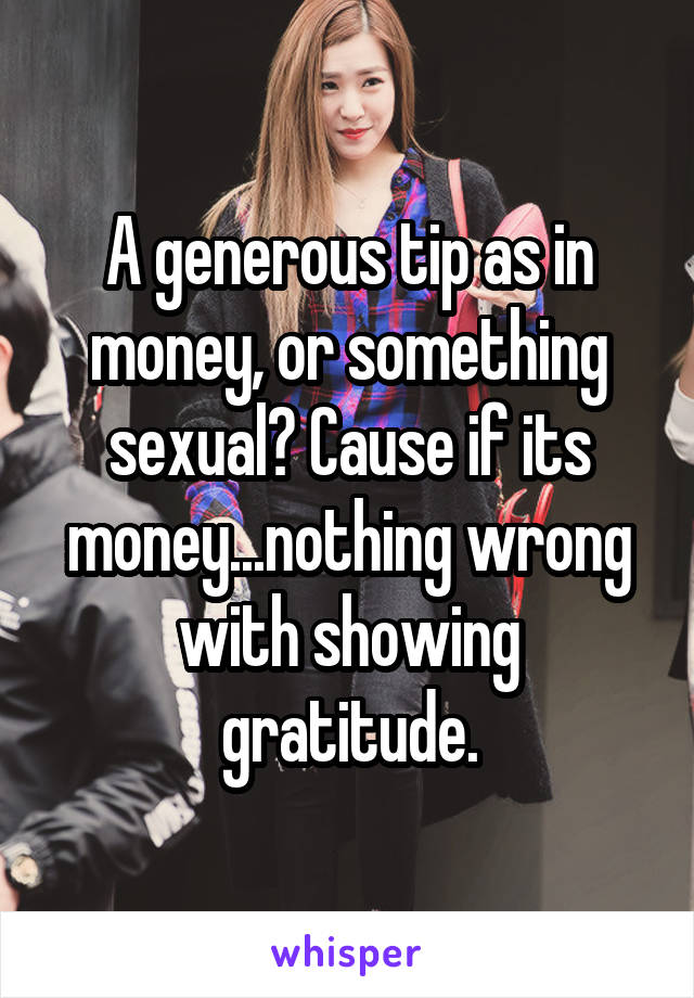 A generous tip as in money, or something sexual? Cause if its money...nothing wrong with showing gratitude.