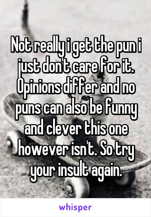 Not really i get the pun i just don't care for it. Opinions differ and no puns can also be funny and clever this one however isn't. So try your insult again.