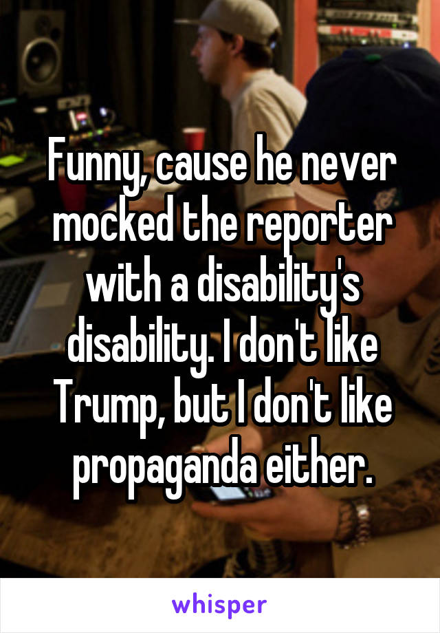 Funny, cause he never mocked the reporter with a disability's disability. I don't like Trump, but I don't like propaganda either.