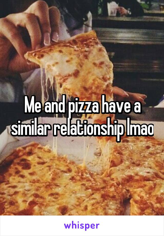 Me and pizza have a similar relationship lmao