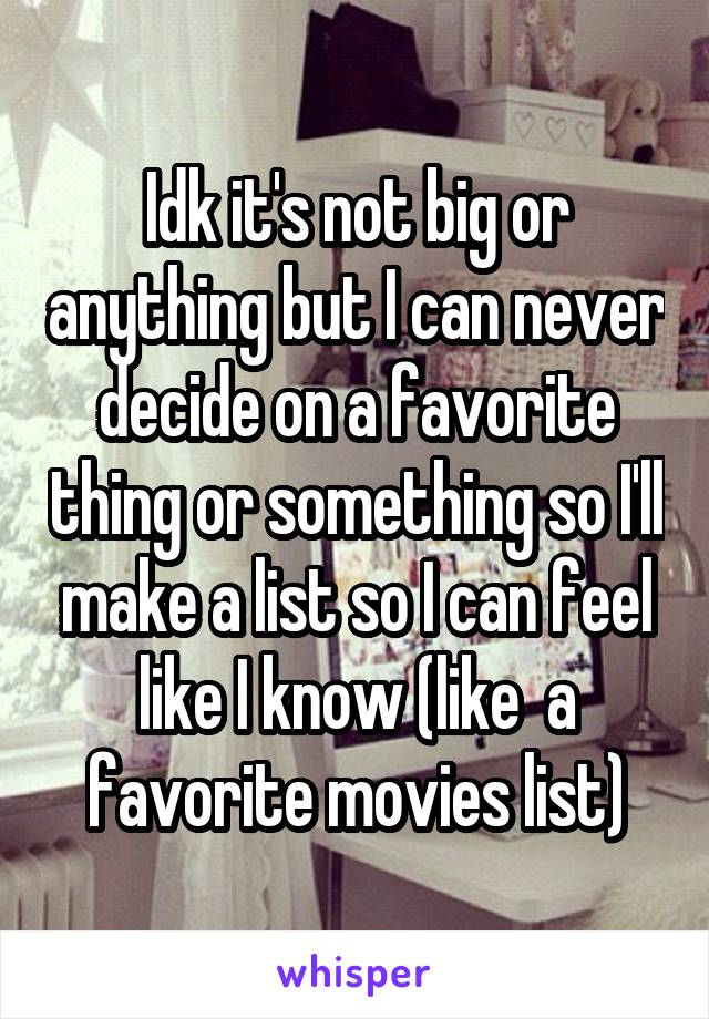 Idk it's not big or anything but I can never decide on a favorite thing or something so I'll make a list so I can feel like I know (like  a favorite movies list)