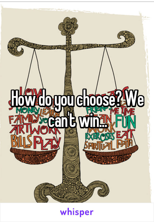 How do you choose? We can't win...