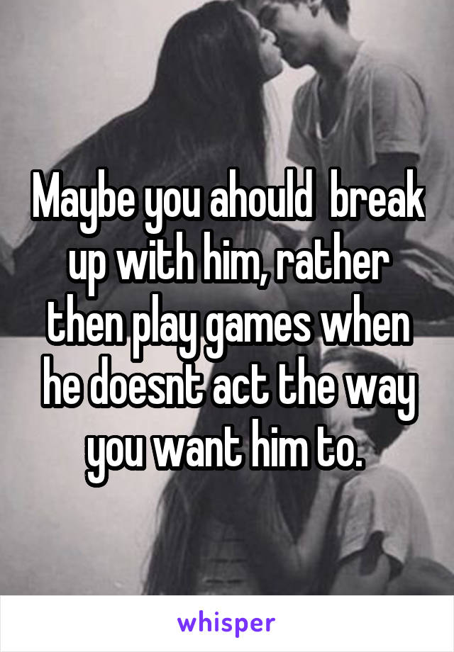 Maybe you ahould  break up with him, rather then play games when he doesnt act the way you want him to. 