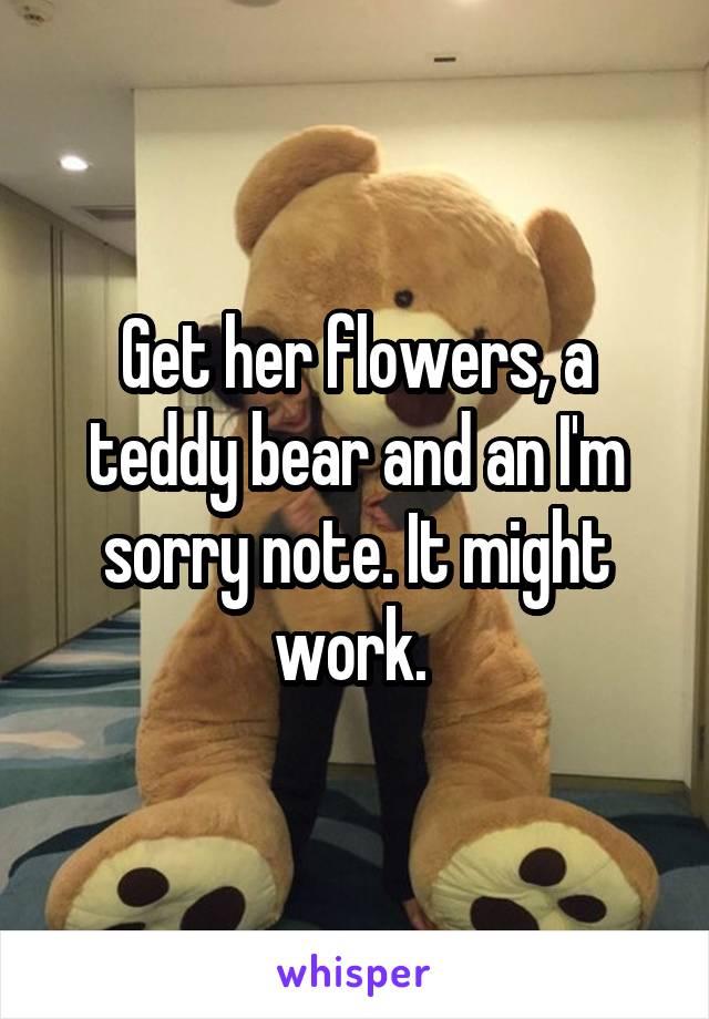 Get her flowers, a teddy bear and an I'm sorry note. It might work. 