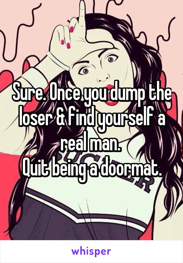 Sure. Once you dump the loser & find yourself a real man. 
Quit being a doormat.