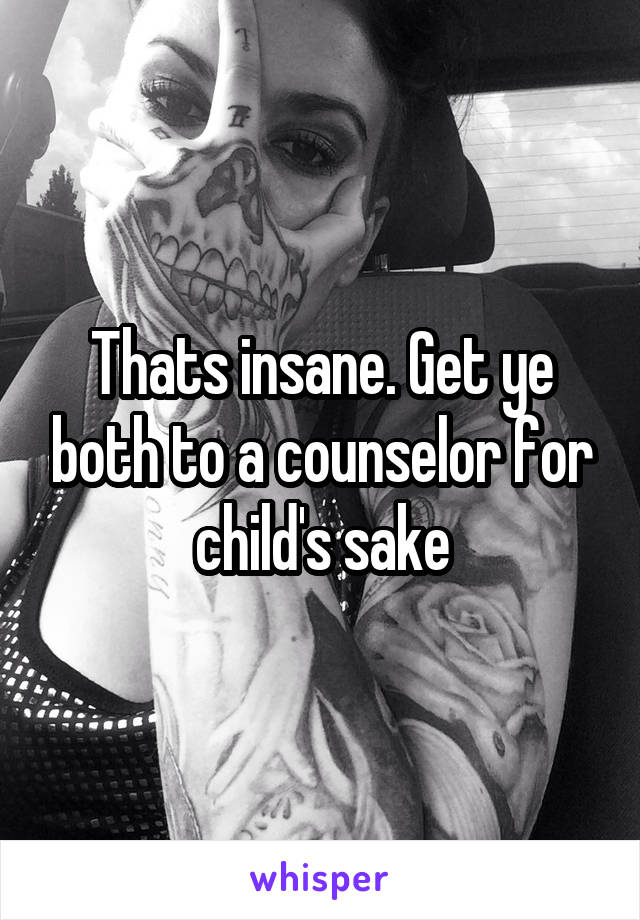 Thats insane. Get ye both to a counselor for child's sake