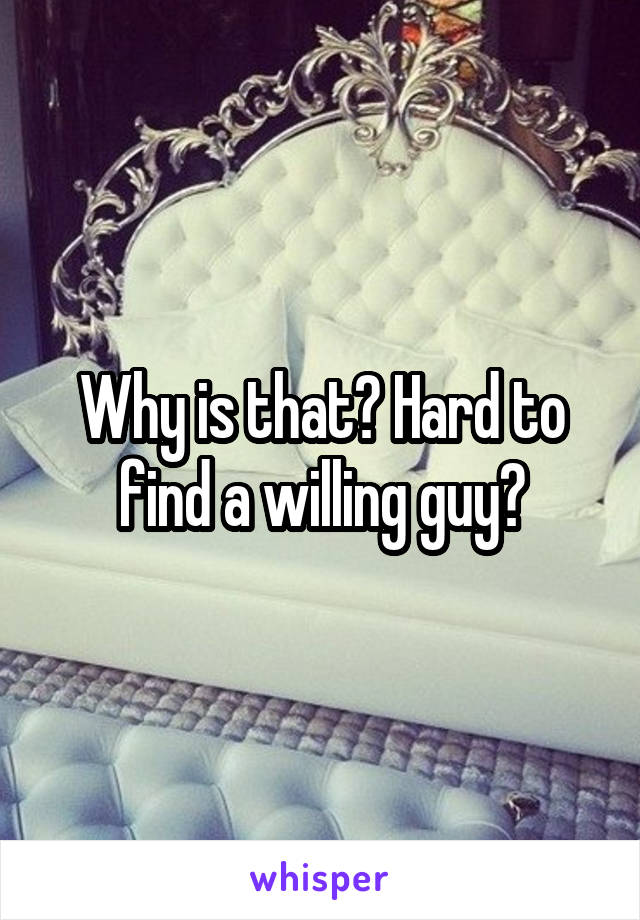 Why is that? Hard to find a willing guy?