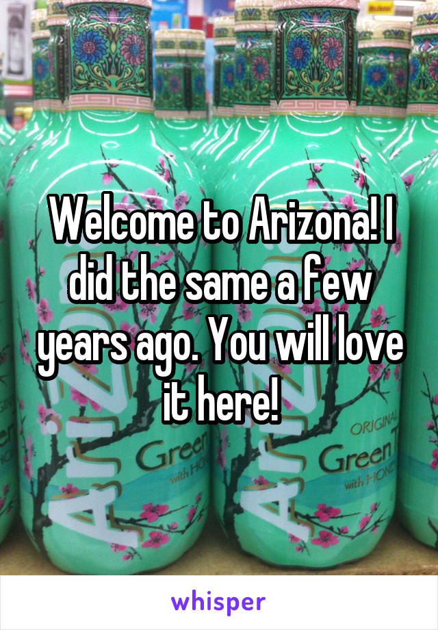 Welcome to Arizona! I did the same a few years ago. You will love it here!