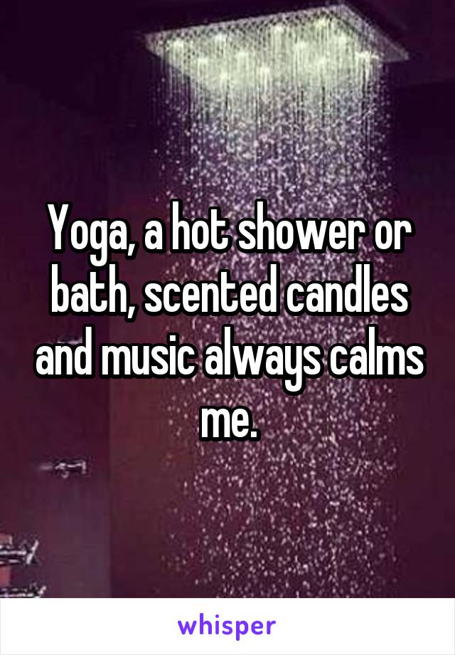 Yoga, a hot shower or bath, scented candles and music always calms me.