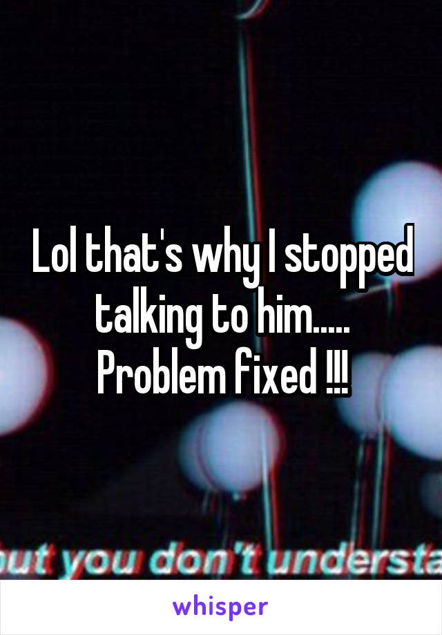 Lol that's why I stopped talking to him..... Problem fixed !!!