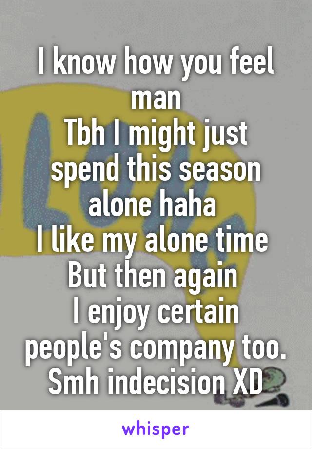 I know how you feel man
Tbh I might just spend this season alone haha 
I like my alone time 
But then again 
I enjoy certain people's company too. Smh indecision XD