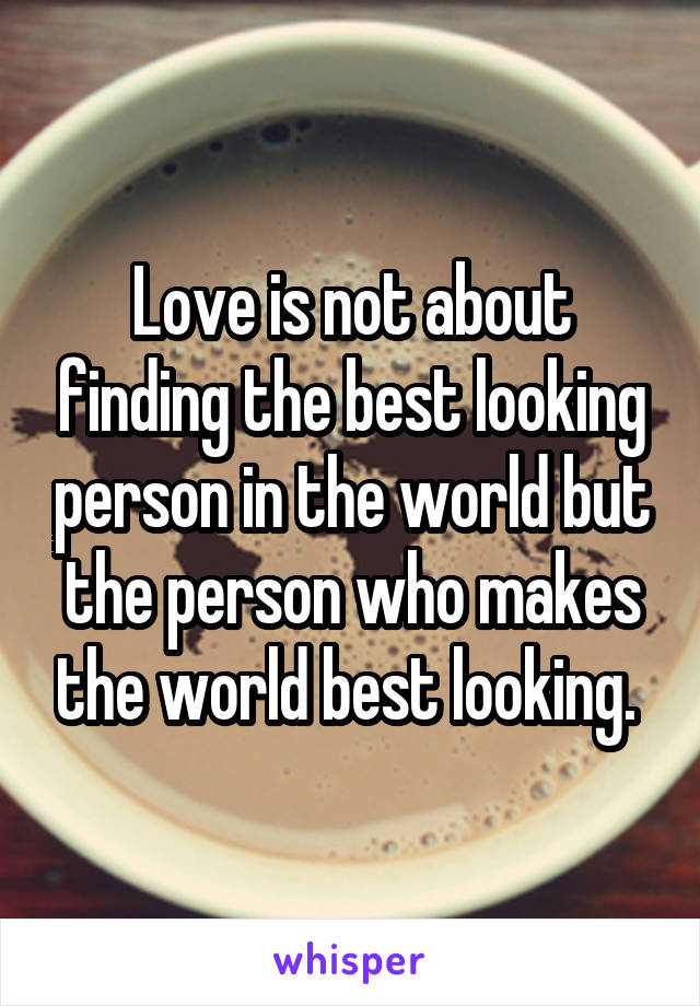 Love is not about finding the best looking person in the world but the person who makes the world best looking. 