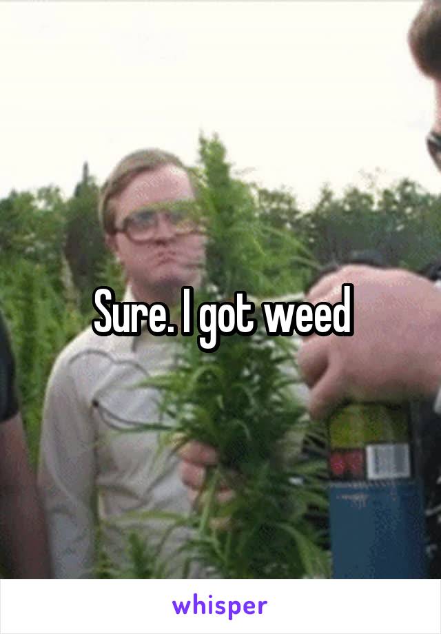 Sure. I got weed