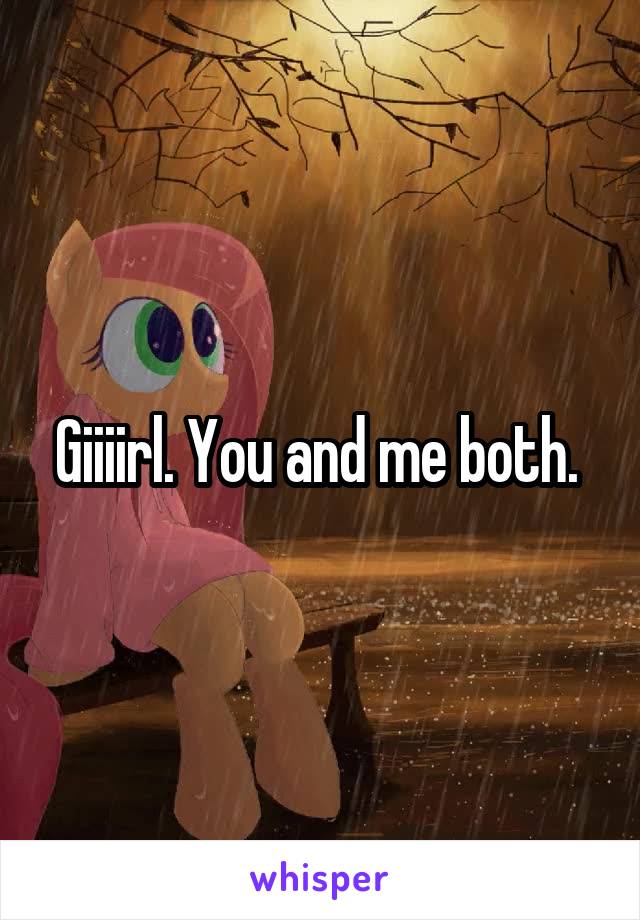 Giiiirl. You and me both. 