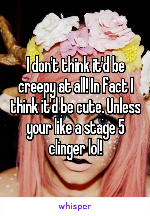 I don't think it'd be creepy at all! In fact I think it'd be cute. Unless your like a stage 5 clinger lol!