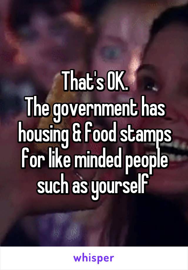 That's OK.
The government has housing & food stamps for like minded people such as yourself 