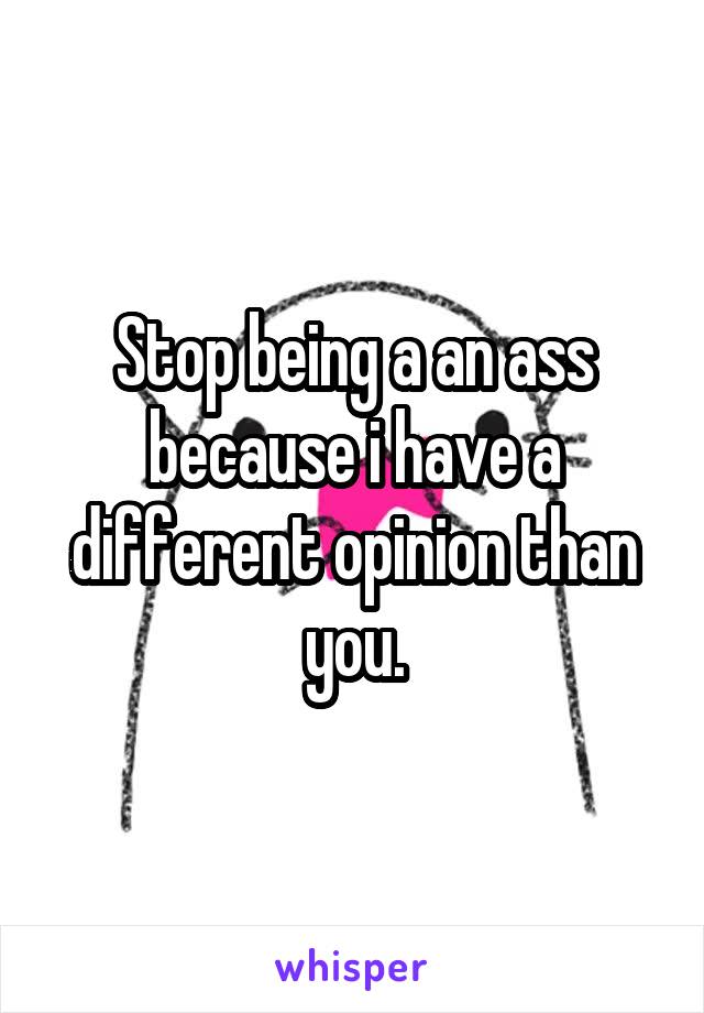 Stop being a an ass because i have a different opinion than you.