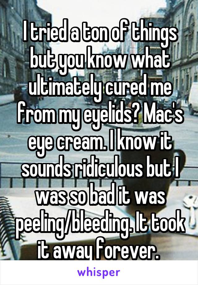 I tried a ton of things but you know what ultimately cured me from my eyelids? Mac's eye cream. I know it sounds ridiculous but I was so bad it was peeling/bleeding. It took it away forever. 