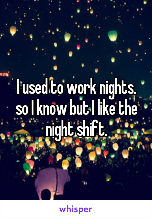 I used to work nights. so I know but I like the night shift.