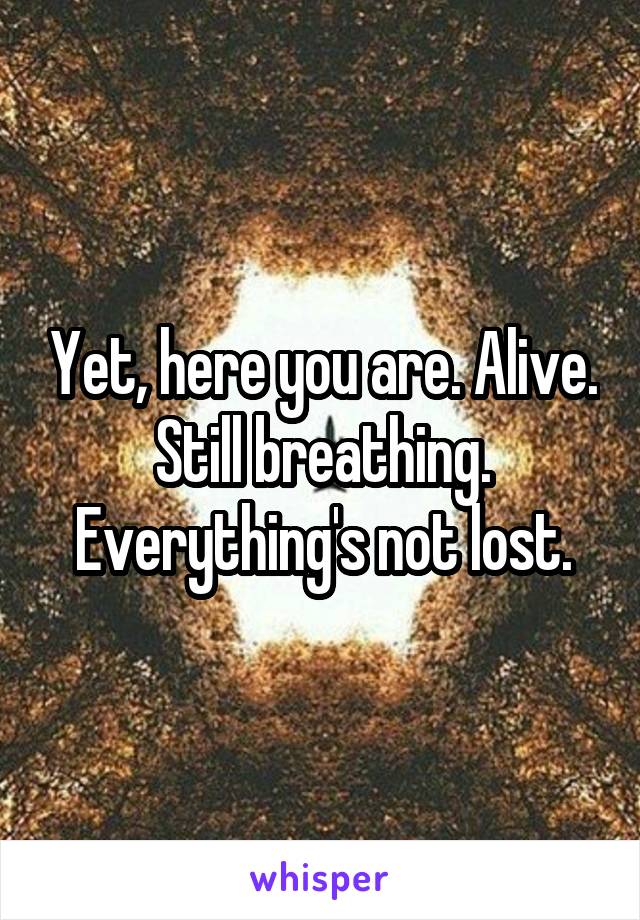 Yet, here you are. Alive. Still breathing.
Everything's not lost.