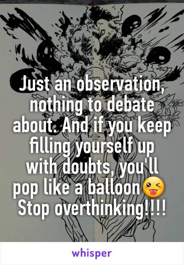Just an observation, nothing to debate about. And if you keep filling yourself up with doubts, you'll pop like a balloon😜 
Stop overthinking!!!!
