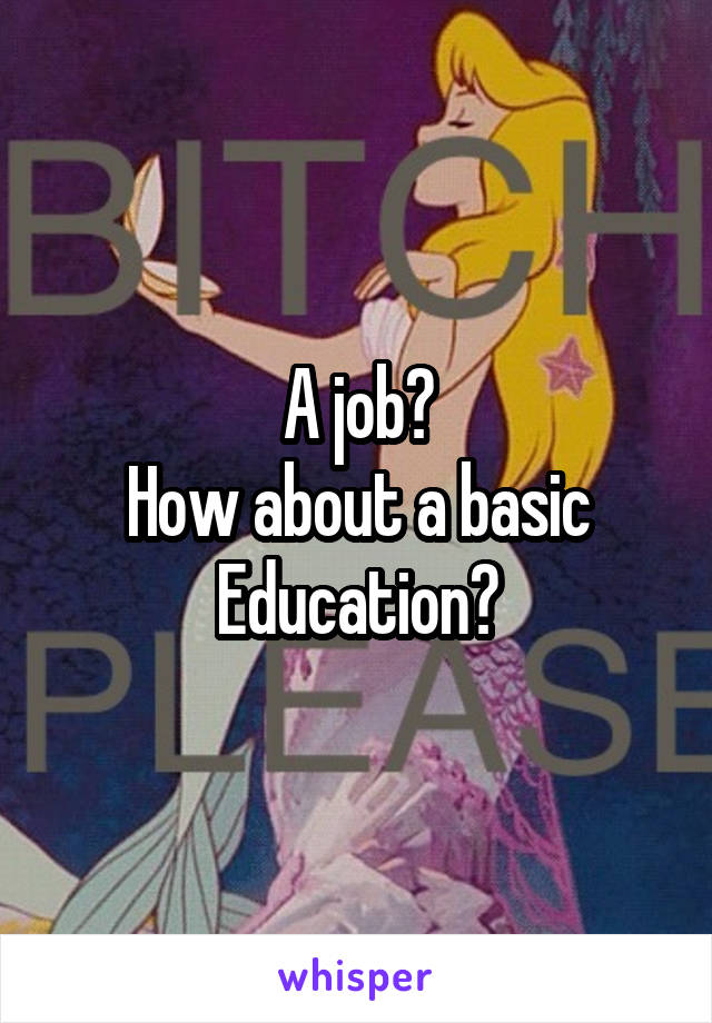 A job?
How about a basic
Education?