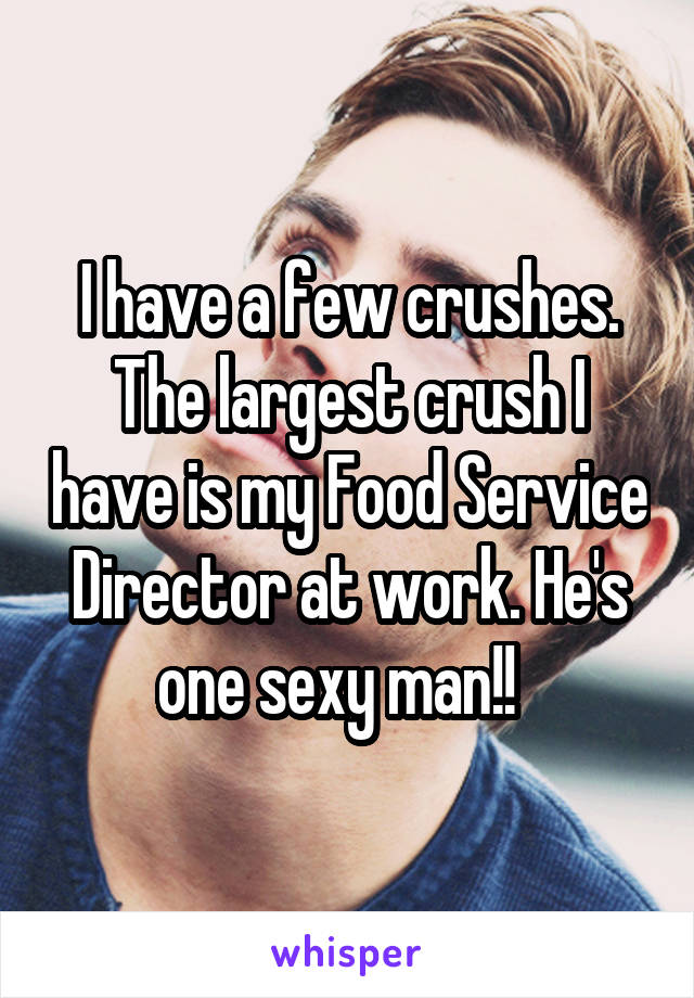 I have a few crushes. The largest crush I have is my Food Service Director at work. He's one sexy man!!  