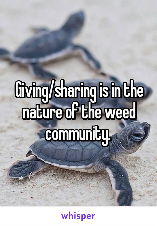 Giving/sharing is in the nature of the weed community. 