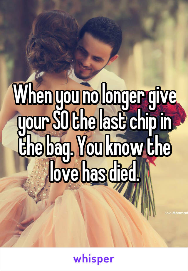 When you no longer give your SO the last chip in the bag. You know the love has died.