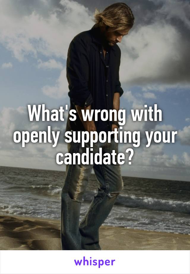 What's wrong with openly supporting your candidate?