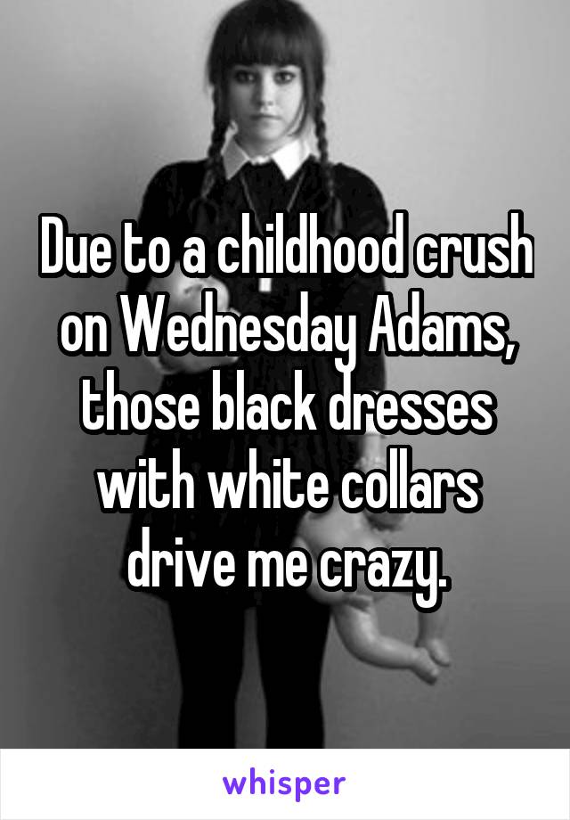 Due to a childhood crush on Wednesday Adams, those black dresses with white collars drive me crazy.
