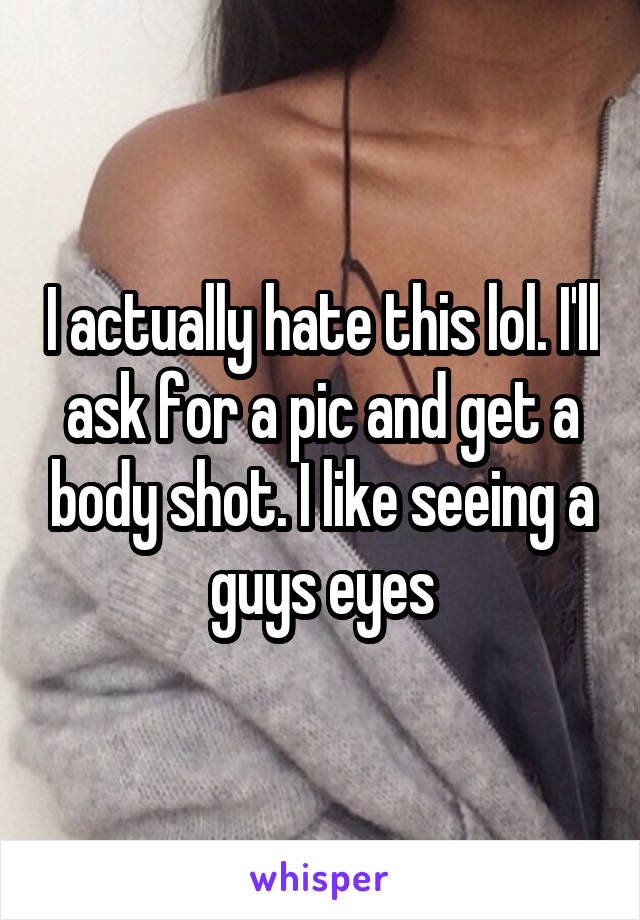 I actually hate this lol. I'll ask for a pic and get a body shot. I like seeing a guys eyes