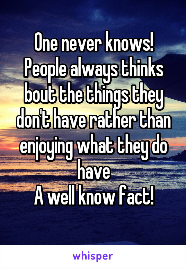 One never knows! People always thinks bout the things they don't have rather than enjoying what they do have
A well know fact!
