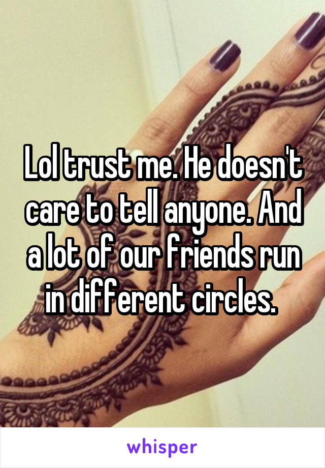 Lol trust me. He doesn't care to tell anyone. And a lot of our friends run in different circles. 