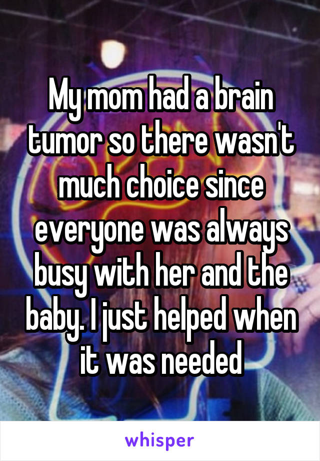 My mom had a brain tumor so there wasn't much choice since everyone was always busy with her and the baby. I just helped when it was needed