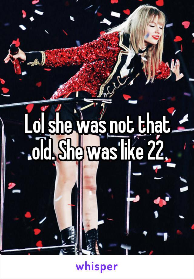 Lol she was not that old. She was like 22
