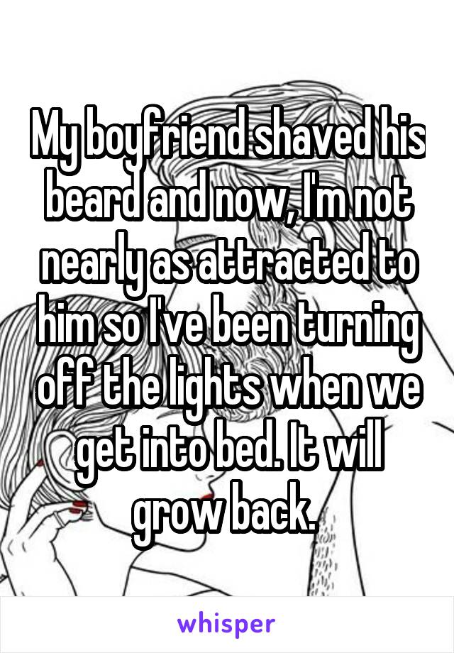My boyfriend shaved his beard and now, I'm not nearly as attracted to him so I've been turning off the lights when we get into bed. It will grow back. 