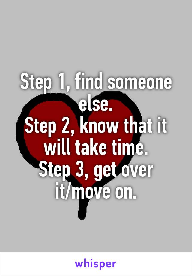Step 1, find someone else.
Step 2, know that it will take time.
Step 3, get over it/move on.