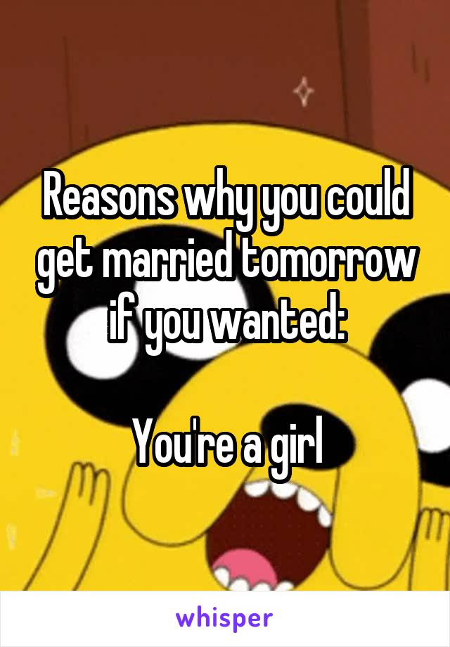 Reasons why you could get married tomorrow if you wanted:

You're a girl