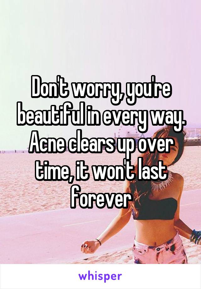 Don't worry, you're beautiful in every way. Acne clears up over time, it won't last forever