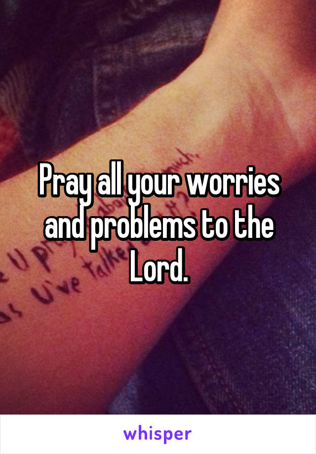 Pray all your worries and problems to the Lord.