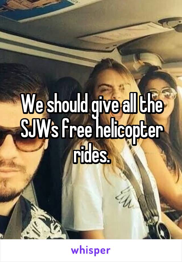 We should give all the SJWs free helicopter rides.